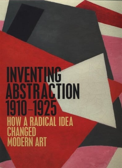 Inventing Abstraction, 1910-1925. How a radical idea changed modern art Dickerman Leah