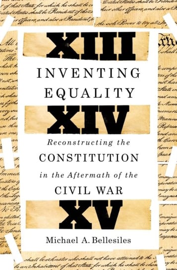 Inventing Equality: Reconstructing the Constitution in the Aftermath of the Civil War Michael Bellesiles