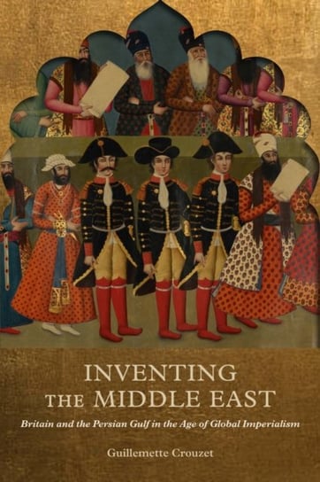 Inventing the Middle East: Britain and the Persian Gulf in the Age of Global Imperialism McGill-Queen's University Press
