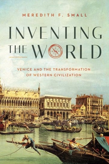 Inventing the World. Venice and the Transformation of Western Civilization Meredith F. Small