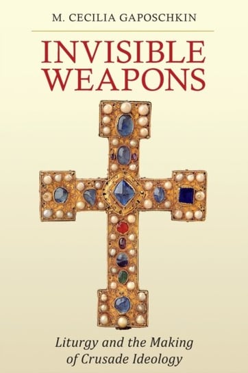 Invisible Weapons: Liturgy and the Making of Crusade Ideology M. Cecilia Gaposchkin