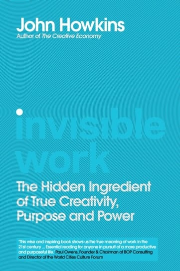 Invisible Work: The Hidden Ingredient of True Creativity, Purpose and Power John Howkins