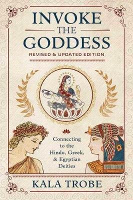 Invoke the Goddess: Connecting to the Hindu, Greek, and Egyptian Deities Trobe Kala