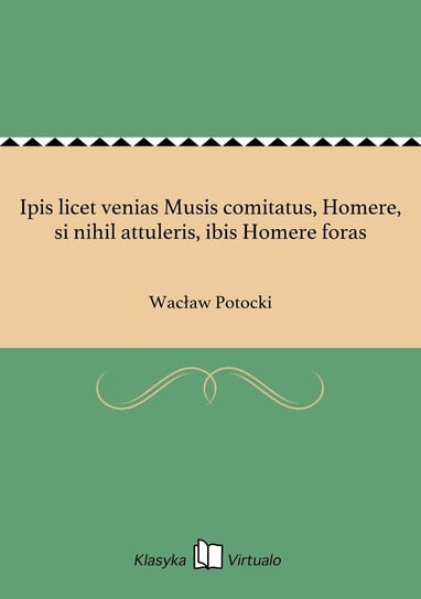 Ipis licet venias Musis comitatus, Homere, si nihil attuleris, ibis Homere foras Potocki Wacław