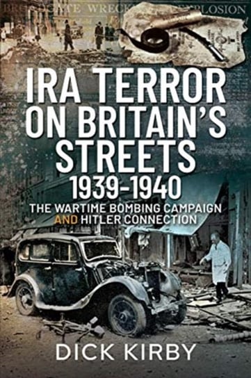 IRA Terror on Britains Streets 1939-1940: The Wartime Bombing Campaign and Hitler Connection Dick Kirby