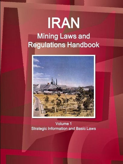 Iran Mining Laws and Regulations Handbook Volume 1 Strategic Information and Basic Laws Ibp Inc.