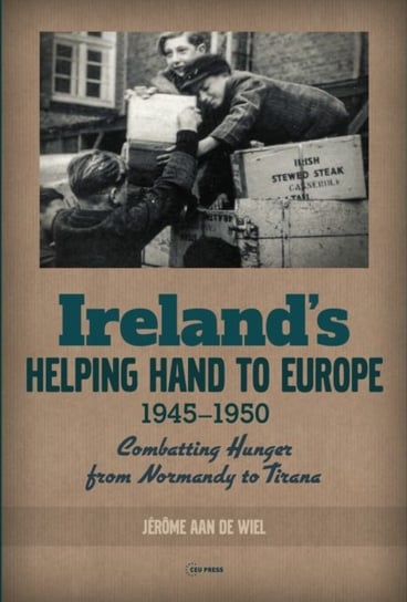 IrelandS Helping Hand to Europe: Combatting Hunger from Normandy to Tirana, 1945-1950 Opracowanie zbiorowe