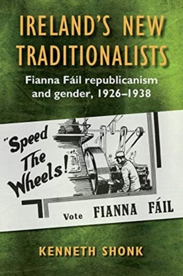 Irelands New Traditionalists: Fianna Fail republicanism and gender, 1926-1938 Kenneth Shonk