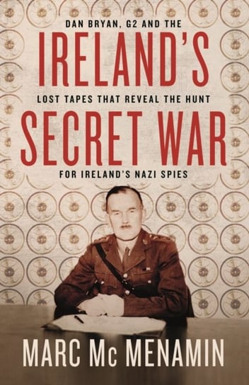 Irelands Secret War. Dan Bryan, G2 and the lost tapes that reveal the hunt for Irelands Nazi spies Marc McMenamin