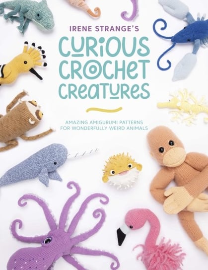 Irene Stranges Curious Crochet Creatures: Amazing amigurumi patterns for wonderfully weird animals Irene Strange
