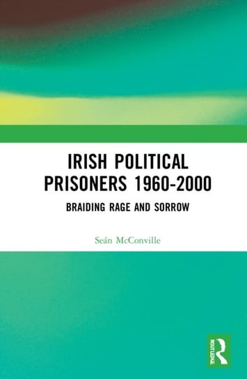 Irish Political Prisoners 1960-2000: Braiding Rage and Sorrow Sean McConville