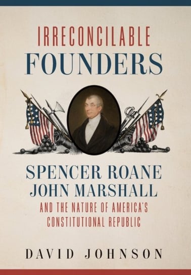 Irreconcilable Founders: Spencer Roane, John Marshall, and the Nature of Americas Constitutional Rep Johnson David