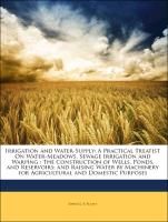 Irrigation and Water-Supply: A Practical Treatist On Water-Meadows, Sewage Irrigation and Warping : The Construction of Wells, Ponds, and Reservoirs; and Raising Water by Machinery for Agricultural and Domestic Purposes Scott John G. S.