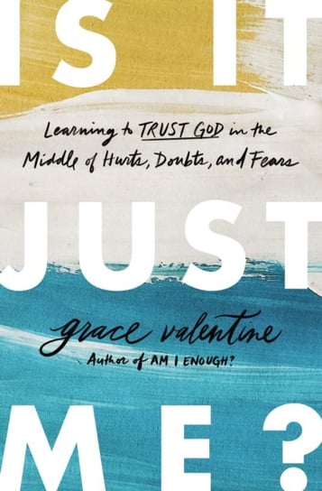 Is It Just Me?: Learning to Trust God in the Middle of Hurts, Doubts, and Fears Grace Valentine