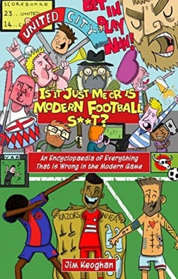 Is it Just Me or is Modern Football S**t?: An Encyclopaedia of Everything That is Wrong in the Moder Keoghan Jim