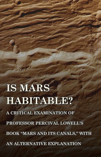 Is Mars Habitable? A Critical Examination of Professor Percival Lowell's Book "Mars and its Canals," with an Alternative Explanation Wallace Alfred Russel