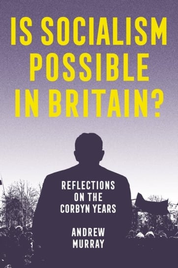 Is Socialism Possible in Britain?: Reflections on the Corbyn Years Andrew Murray