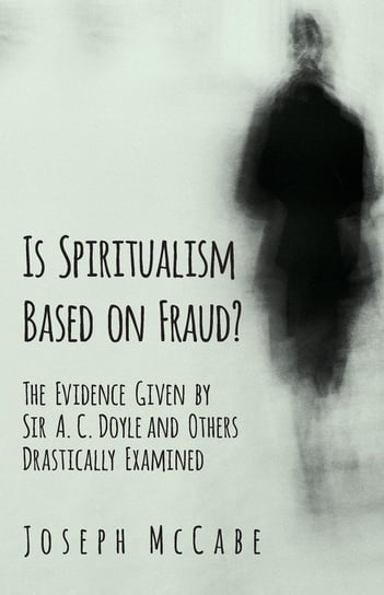 Is Spiritualism Based on Fraud? - The Evidence Given by Sir A. C. Doyle and Others Drastically Examined Mccabe Joseph