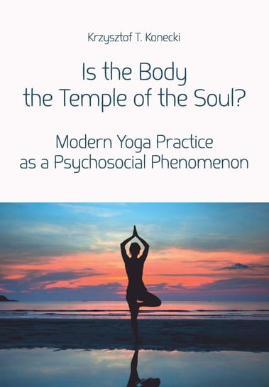 Is the Body the Temple of the Soul? Modern Yoga Practice as a Psychological Phenomenon Konecki Krzysztof T.