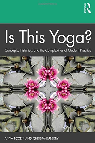 Is This Yoga?: Concepts, Histories, and the Complexities of Modern Practice Anya Foxen, Christa Kuberry