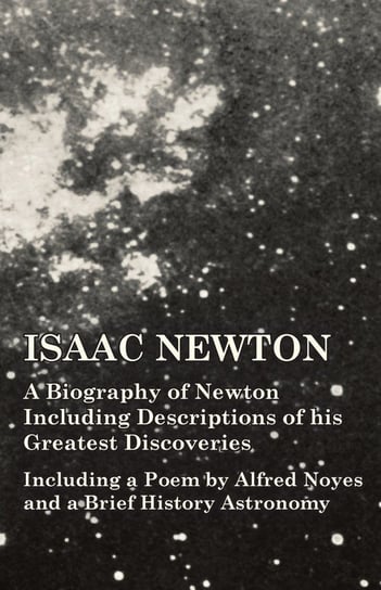 Isaac Newton - A Biography of Newton Including Descriptions of his Greatest Discoveries - Including a Poem by Alfred Noyes and a Brief History Astronomy Opracowanie zbiorowe
