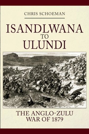 Isandlwana to Ulundi: The Anglo-Zulu War of 1879 - Chris Schoeman ...