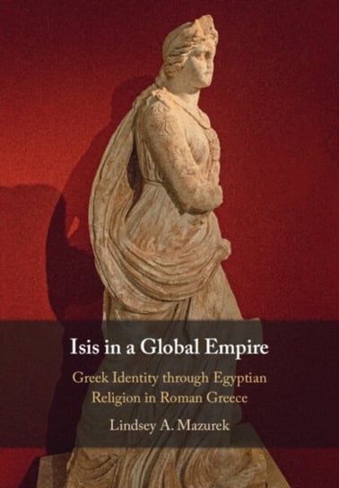 Isis in a Global Empire. Greek Identity through Egyptian Religion in Roman Greece Opracowanie zbiorowe