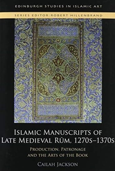 Islamic Manuscripts of Late Medieval Rum, 1270-1370: Production, Patronage and the Arts of the Book Cailah Jackson