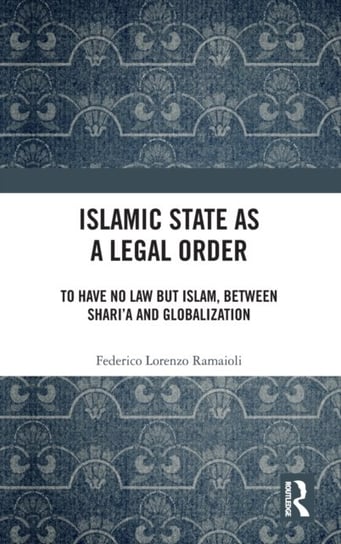 Islamic State as a Legal Order: To Have No Law but Islam, between Shari'a and Globalization Taylor & Francis Ltd.