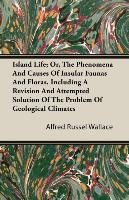 Island Life; Or, The Phenomena and Causes of Insular Faunas and Floras, Including a Revision and Attempted Solution of the Problem of Geological Climates Wallace Alfred Russell