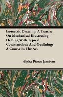 Isometric Drawing; A Treatise On Mechanical Illustrating Dealing With Typical Constructions And Outlining; A Course In The Art Alpha Pierce Jamison