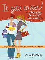 It Gets Easier! ...and Other Lies We Tell New Mothers: A Fun, Practical Guide to Becoming a Mom Wolk Claudine