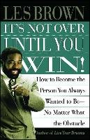 It's Not Over Until You Win: How to Become the Person You Always Wanted to Be No Matter What the Obstacle Brown Les