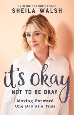 It's Okay Not to Be Okay: Moving Forward One Day at a Time Sheila Walsh