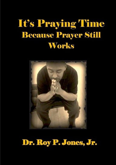 It's Praying Time Because Prayer Still Works By Roy P. Jones Jr.