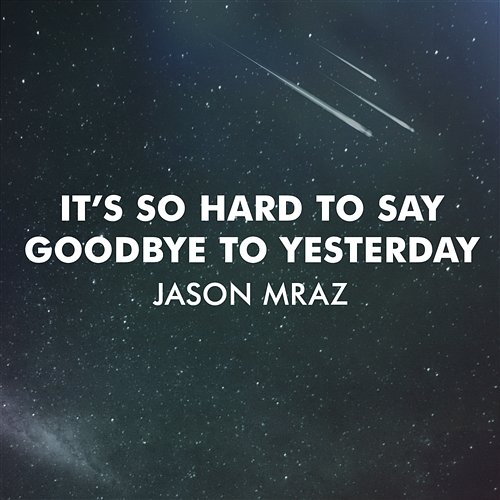It's So Hard To Say Goodbye To Yesterday Jason Mraz