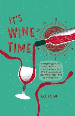 It's Wine Time: Everything You'Ve Always Wanted to Know but Were Too Afraid to Ask About Red, White, Rose, and Sparkling Wine Losh Chris