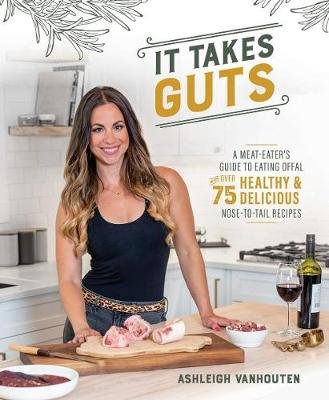 It Takes Guts: A Meat-Eater's Guide to Eating Offal with over 75 Healthy and Delicious Nose-to-Tail Recipes Ashleigh VanHouten