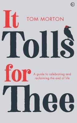 It Tolls For Thee: A guide to celebrating and reclaiming the end of life Morton Tom