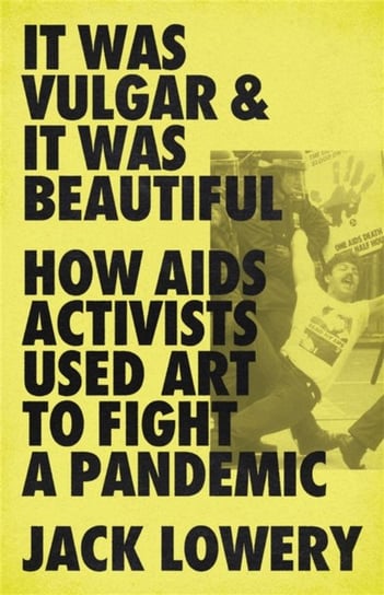 It Was Vulgar and It Was Beautiful: How AIDS Activists Used Art to Fight a Pandemic Jack Lowery