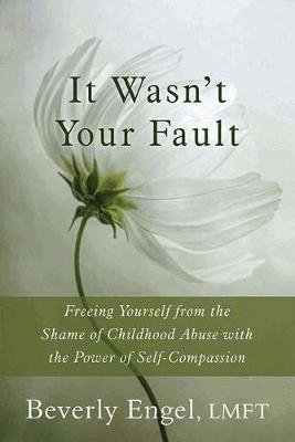 It Wasn't Your Fault: Freeing Yourself from the Shame of Childhood Abuse with the Power of Self-Compassion Engel Beverly