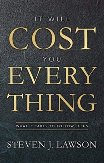 It Will Cost You Everything: What it Takes to Follow Jesus Steven J. Lawson
