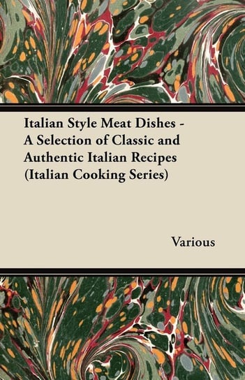 Italian Style Meat Dishes - A Selection of Classic and Authentic Italian Recipes (Italian Cooking Series) Various