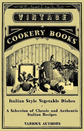 Italian Style Vegetable Dishes - A Selection of Classic and Authentic Italian Recipes (Italian Cooking Series) Various