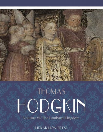 Italy and Her Invaders Volume VI: The Lombard Kingdom Thomas Hodgkin