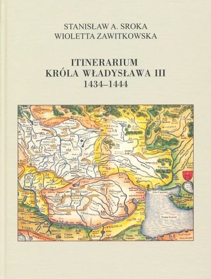 Itinerarium króla Władysława III 1434-1444 Sroka Stanisław A., Zawitkowska Wioletta