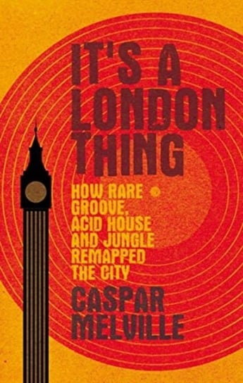 Its a London Thing: How Rare Groove, Acid House and Jungle Remapped the City Caspar Melville