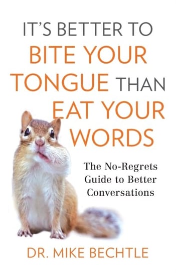 Its Better to Bite Your Tongue Than Eat Your Words: The No-Regrets Guide to Better Conversations Mike Bechtle