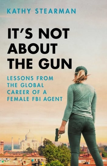 Its Not About the Gun: Lessons from My Global Career as a Female FBI Agent Kathy Stearman