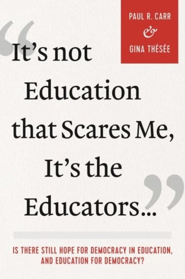 Its Not Education that Scares Me, Its the Educators...: Is there Still Hope for Democracy in Educati Paul R. Carr, Gina Thesee